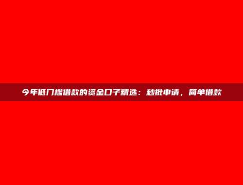 今年低门槛借款的资金口子精选：秒批申请，简单借款