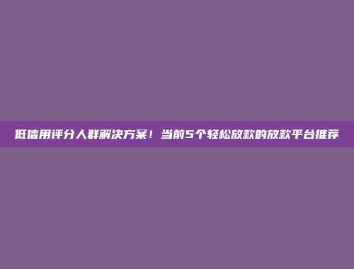 低信用评分人群解决方案！当前5个轻松放款的放款平台推荐