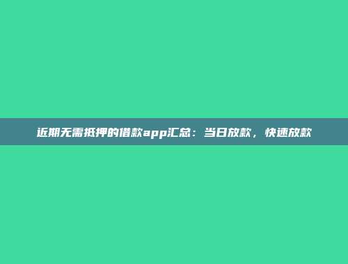 近期无需抵押的借款app汇总：当日放款，快速放款