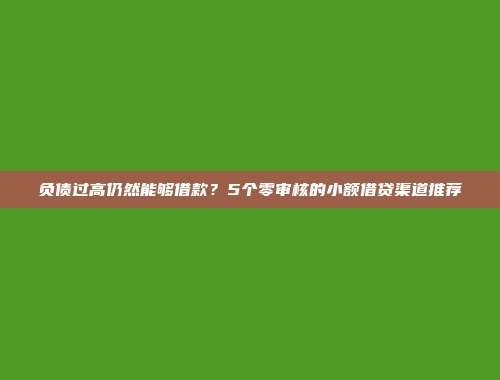 负债过高仍然能够借款？5个零审核的小额借贷渠道推荐