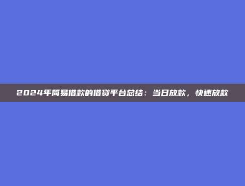 2024年简易借款的借贷平台总结：当日放款，快速放款