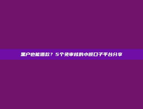 黑户也能借款？5个免审核的小额口子平台分享