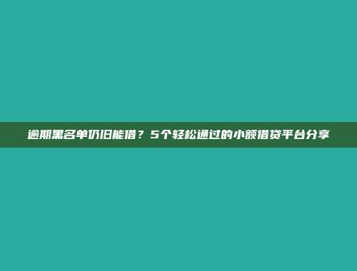 逾期黑名单仍旧能借？5个轻松通过的小额借贷平台分享