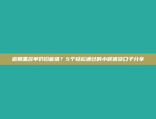 逾期黑名单仍旧能借？5个轻松通过的小额借贷口子分享