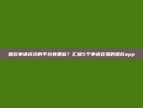 借款申请成功的平台有哪些？汇编5个申请容易的借款app