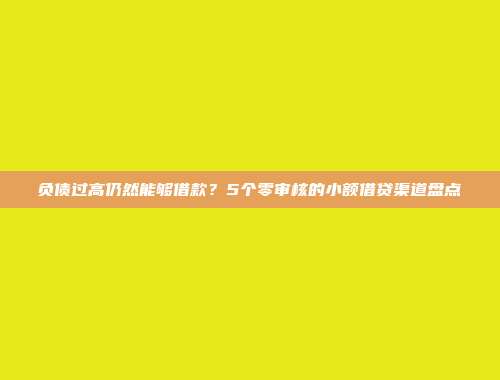 负债过高仍然能够借款？5个零审核的小额借贷渠道盘点