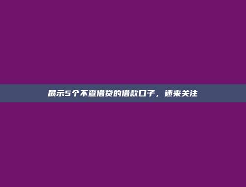 展示5个不查借贷的借款口子，速来关注