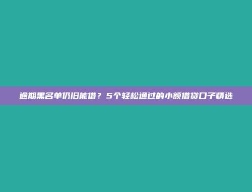 逾期黑名单仍旧能借？5个轻松通过的小额借贷口子精选