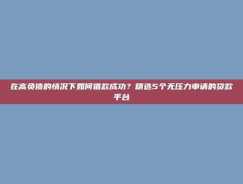 在高负债的情况下如何借款成功？精选5个无压力申请的贷款平台