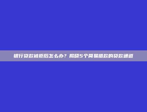 银行贷款被拒后怎么办？揭晓5个简易借款的贷款通道