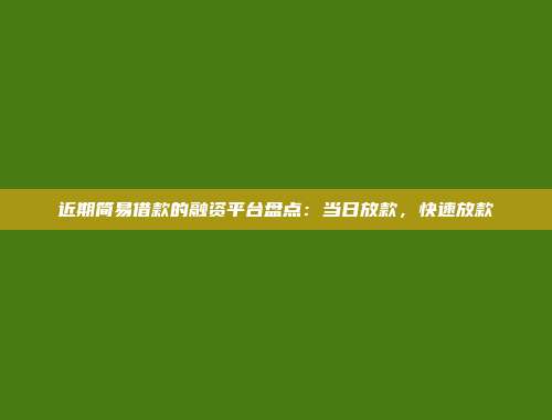 近期简易借款的融资平台盘点：当日放款，快速放款