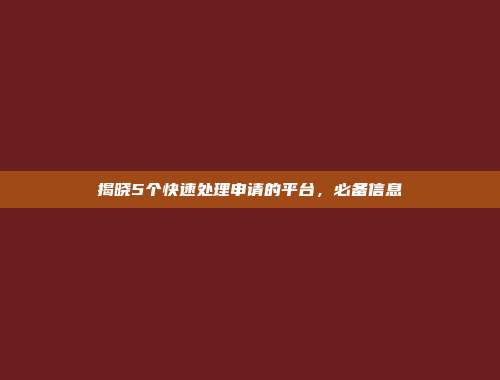 揭晓5个快速处理申请的平台，必备信息