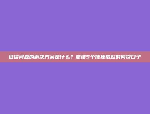 征信问题的解决方案是什么？总结5个便捷借款的网贷口子