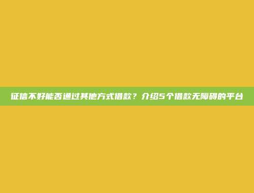 征信不好能否通过其他方式借款？介绍5个借款无障碍的平台