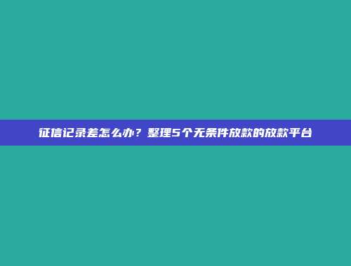 征信记录差怎么办？整理5个无条件放款的放款平台