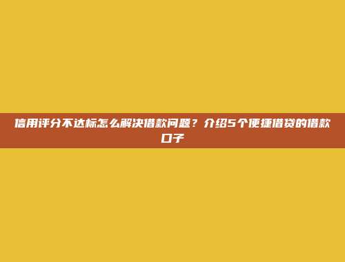 信用评分不达标怎么解决借款问题？介绍5个便捷借贷的借款口子