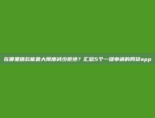 在哪里借款能最大限度减少拒绝？汇总5个一键申请的网贷app