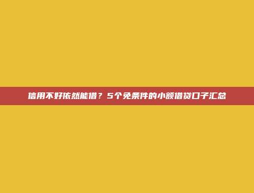 信用不好依然能借？5个免条件的小额借贷口子汇总