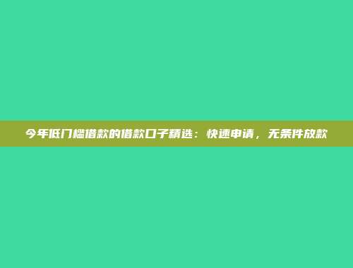 今年低门槛借款的借款口子精选：快速申请，无条件放款