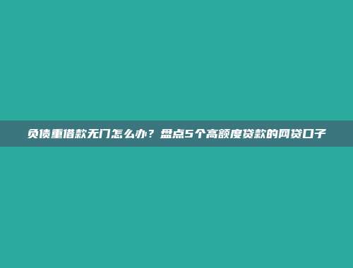 负债重借款无门怎么办？盘点5个高额度贷款的网贷口子