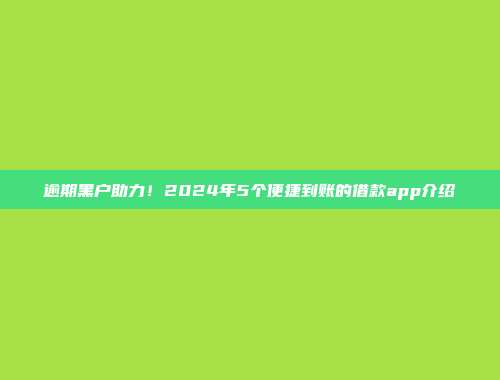 逾期黑户助力！2024年5个便捷到账的借款app介绍