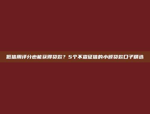 低信用评分也能获得贷款？5个不查征信的小额贷款口子精选