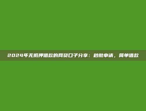 2024年无抵押借款的网贷口子分享：秒批申请，简单借款