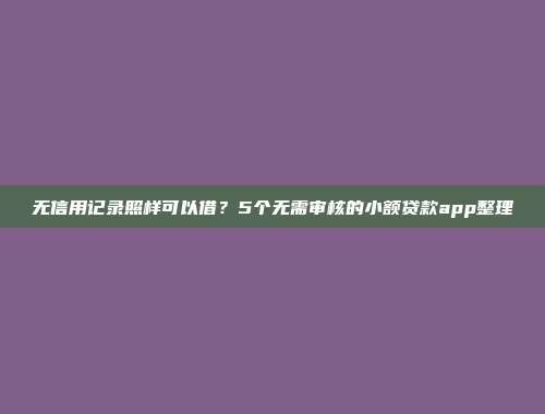 无信用记录照样可以借？5个无需审核的小额贷款app整理