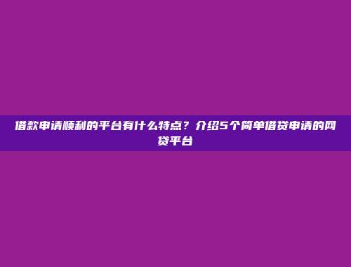 借款申请顺利的平台有什么特点？介绍5个简单借贷申请的网贷平台