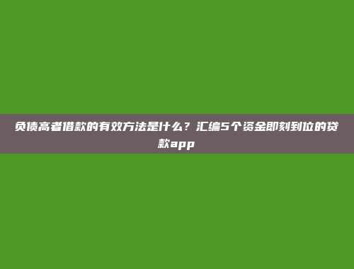 负债高者借款的有效方法是什么？汇编5个资金即刻到位的贷款app