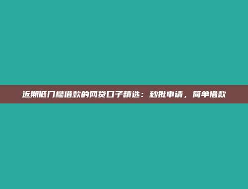 近期低门槛借款的网贷口子精选：秒批申请，简单借款