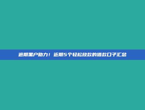 逾期黑户助力！近期5个轻松放款的借款口子汇总