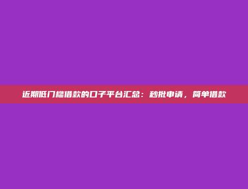 近期低门槛借款的口子平台汇总：秒批申请，简单借款