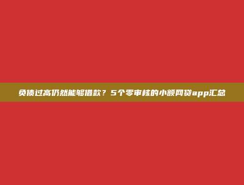 负债过高仍然能够借款？5个零审核的小额网贷app汇总