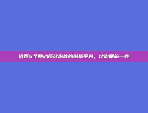 推荐5个随心所欲借款的借贷平台，让你眼前一亮