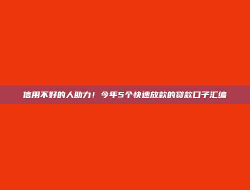 信用不好的人助力！今年5个快速放款的贷款口子汇编