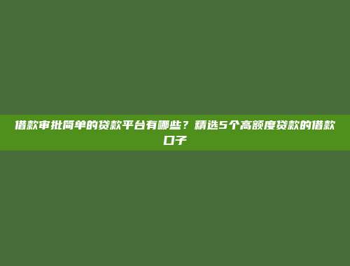 借款审批简单的贷款平台有哪些？精选5个高额度贷款的借款口子