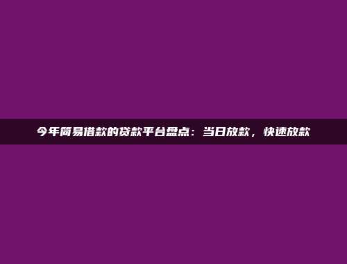 今年简易借款的贷款平台盘点：当日放款，快速放款