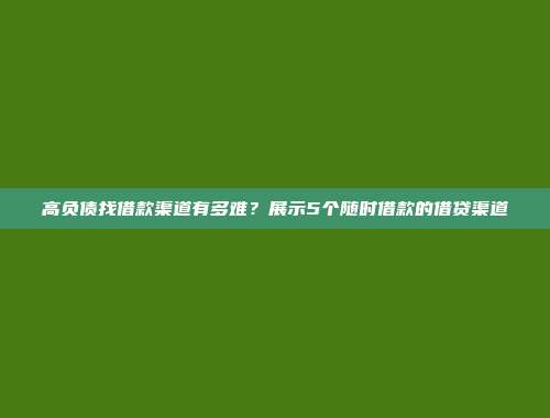 高负债找借款渠道有多难？展示5个随时借款的借贷渠道