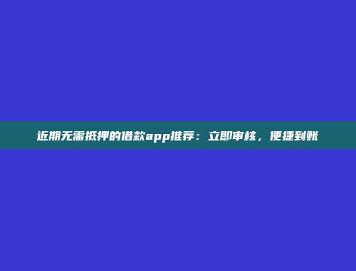 近期无需抵押的借款app推荐：立即审核，便捷到账