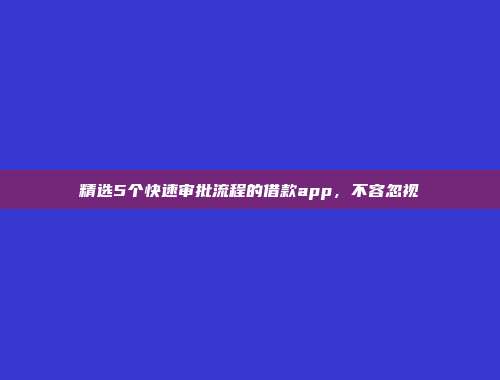 精选5个快速审批流程的借款app，不容忽视