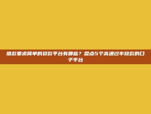 借款要求简单的贷款平台有哪些？盘点5个高通过率放款的口子平台