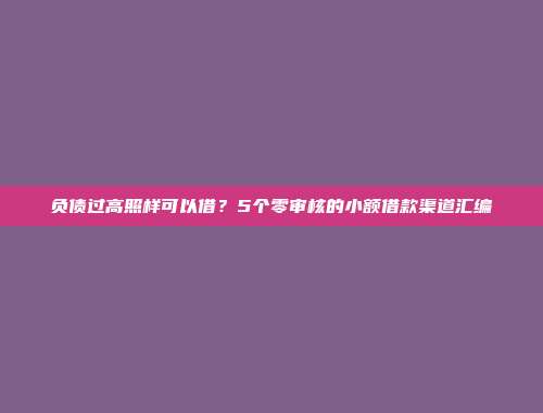 负债过高照样可以借？5个零审核的小额借款渠道汇编