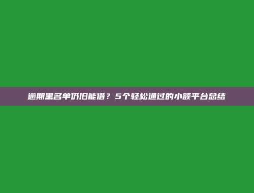 逾期黑名单仍旧能借？5个轻松通过的小额平台总结