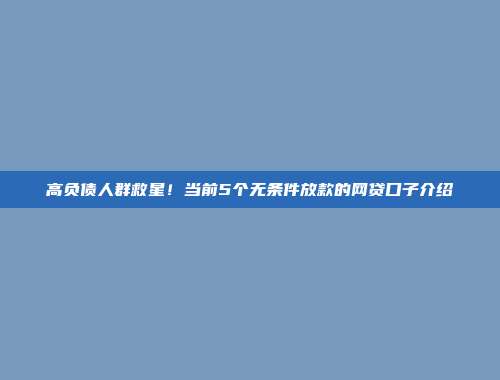 高负债人群救星！当前5个无条件放款的网贷口子介绍