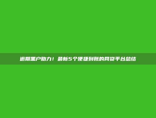 逾期黑户助力！最新5个便捷到账的网贷平台总结