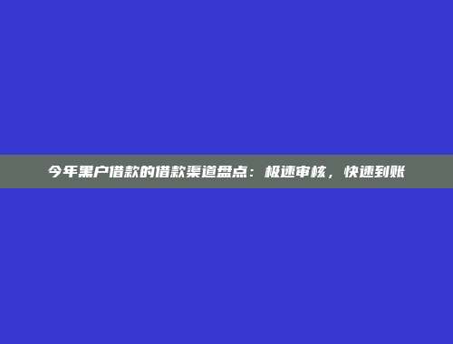 今年黑户借款的借款渠道盘点：极速审核，快速到账