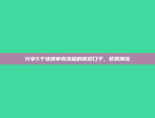 分享5个快速审批流程的借贷口子，紧跟潮流