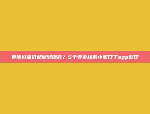 负债过高仍然能够借款？5个零审核的小额口子app整理