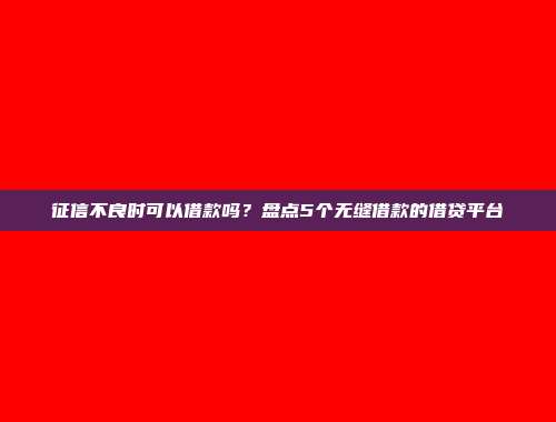 征信不良时可以借款吗？盘点5个无缝借款的借贷平台